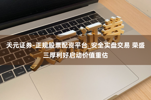 天元证券-正规股票配资平台_安全实盘交易 荣盛三厚利好启动价值重估