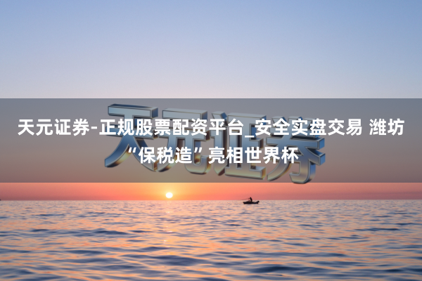 天元证券-正规股票配资平台_安全实盘交易 潍坊“保税造”亮相世界杯