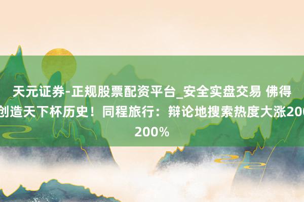 天元证券-正规股票配资平台_安全实盘交易 佛得角创造天下杯历史！同程旅行：辩论地搜索热度大涨200%