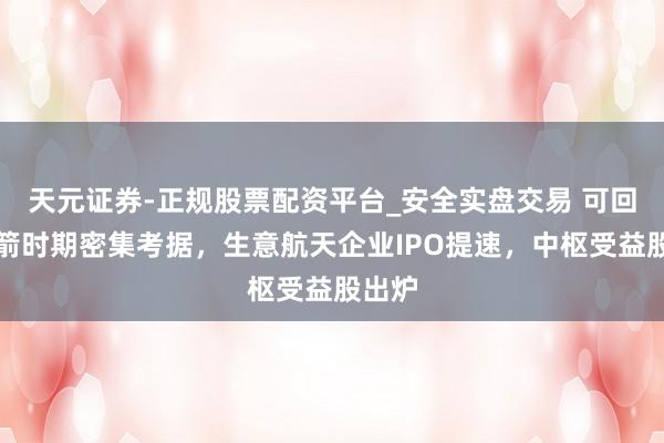 天元证券-正规股票配资平台_安全实盘交易 可回收火箭时期密集考据，生意航天企业IPO提速，中枢受益股出炉