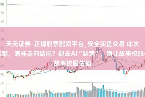 天元证券-正规股票配资平台_安全实盘交易 此次AI高潮，怎样走向结尾？褪去AI“滤镜”，别让故事校服估值