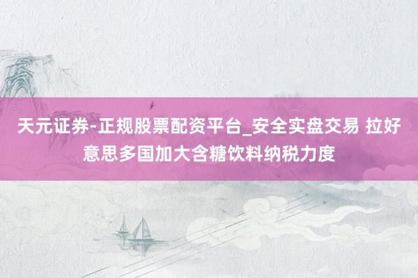 天元证券-正规股票配资平台_安全实盘交易 拉好意思多国加大含糖饮料纳税力度
