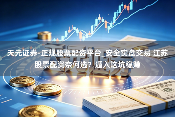 天元证券-正规股票配资平台_安全实盘交易 江苏股票配资奈何选？遁入这坑稳赚