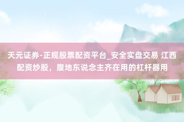 天元证券-正规股票配资平台_安全实盘交易 江西配资炒股，腹地东说念主齐在用的杠杆器用