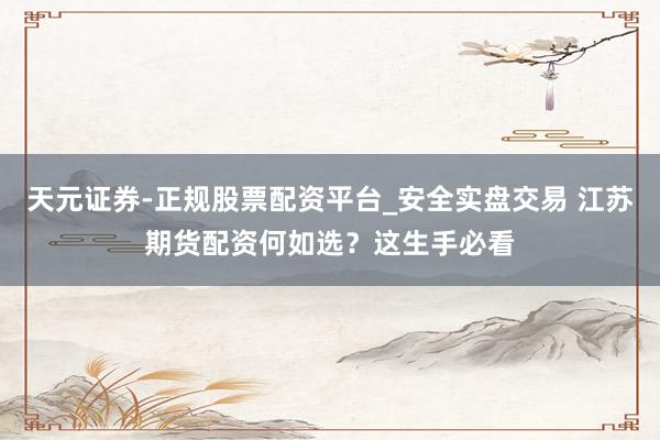 天元证券-正规股票配资平台_安全实盘交易 江苏期货配资何如选？这生手必看