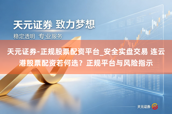 天元证券-正规股票配资平台_安全实盘交易 连云港股票配资若何选？正规平台与风险指示