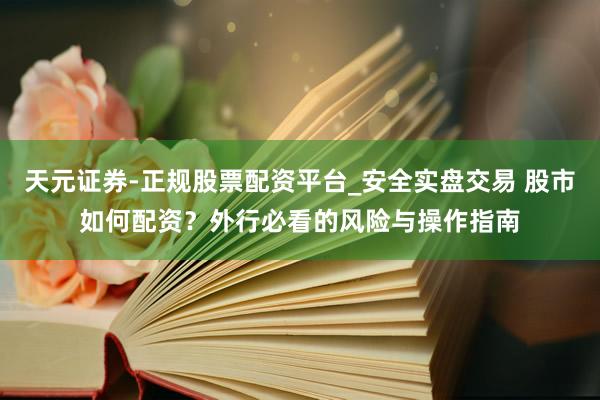 天元证券-正规股票配资平台_安全实盘交易 股市如何配资？外行必看的风险与操作指南