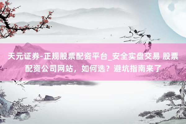 天元证券-正规股票配资平台_安全实盘交易 股票配资公司网站，如何选？避坑指南来了