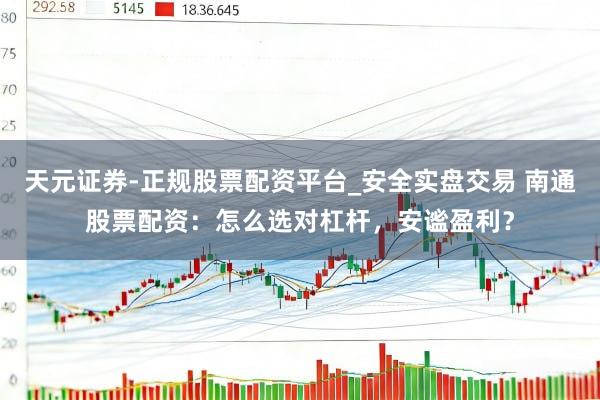 天元证券-正规股票配资平台_安全实盘交易 南通股票配资：怎么选对杠杆，安谧盈利？