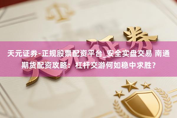天元证券-正规股票配资平台_安全实盘交易 南通期货配资攻略：杠杆交游何如稳中求胜？