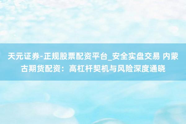 天元证券-正规股票配资平台_安全实盘交易 内蒙古期货配资：高杠杆契机与风险深度通晓