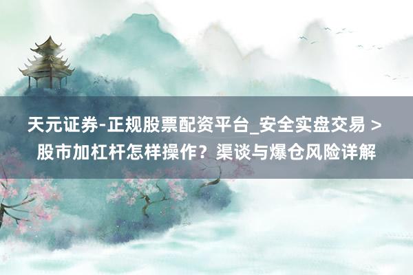 天元证券-正规股票配资平台_安全实盘交易 > 股市加杠杆怎样操作？渠谈与爆仓风险详解