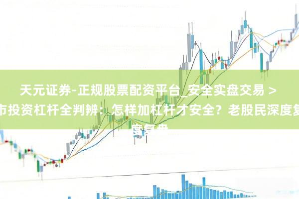天元证券-正规股票配资平台_安全实盘交易 > 股市投资杠杆全判辨：怎样加杠杆才安全？老股民深度复盘