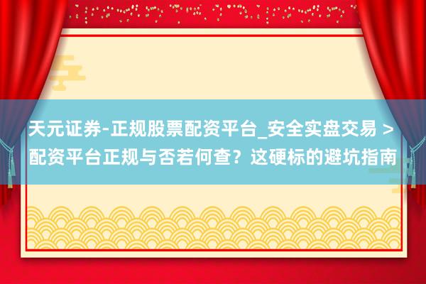 天元证券-正规股票配资平台_安全实盘交易 > 配资平台正规与否若何查？这硬标的避坑指南