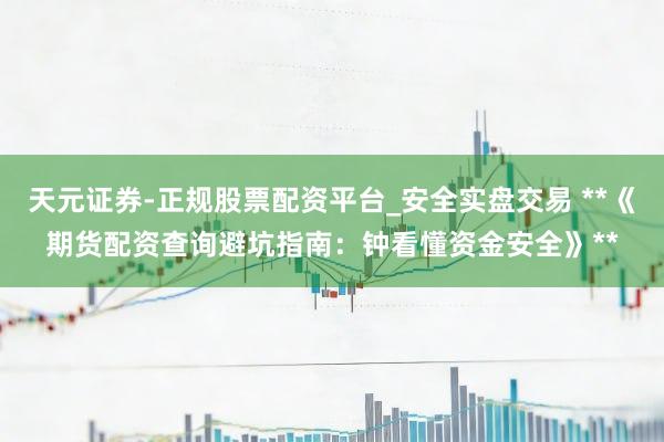 天元证券-正规股票配资平台_安全实盘交易 **《期货配资查询避坑指南：钟看懂资金安全》**