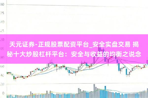 天元证券-正规股票配资平台_安全实盘交易 揭秘十大炒股杠杆平台:安全与收益的均衡之说念